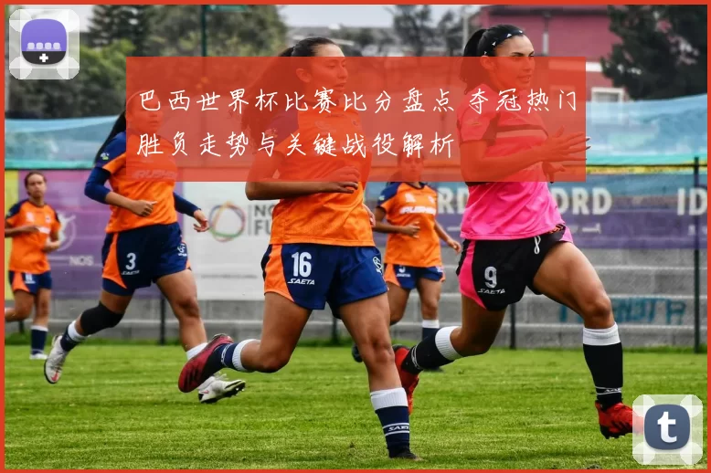 巴西世界杯比赛比分盘点 夺冠热门胜负走势与关键战役解析