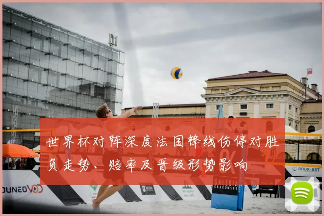 世界杯对阵深度法国锋线伤停对胜负走势、赔率及晋级形势影响