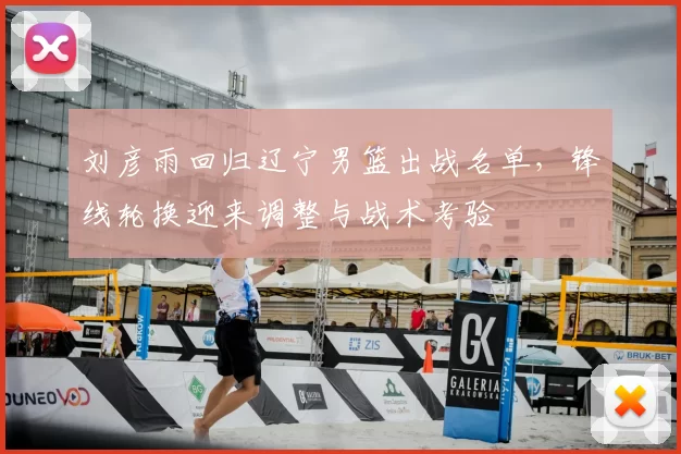 刘彦雨回归辽宁男篮出战名单，锋线轮换迎来调整与战术考验