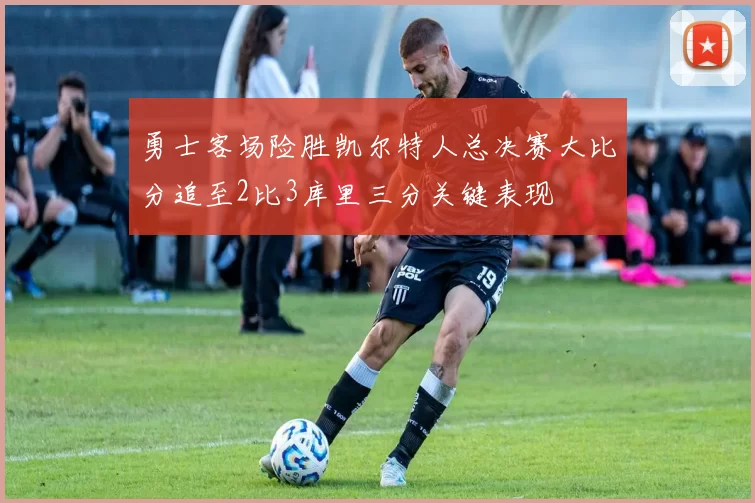 勇士客场险胜凯尔特人总决赛大比分追至2比3库里三分关键表现