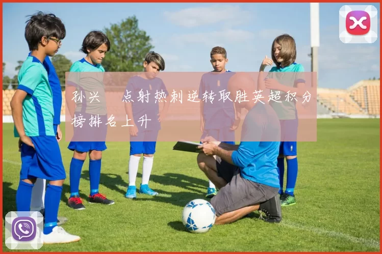 孙兴慜点射热刺逆转取胜英超积分榜排名上升