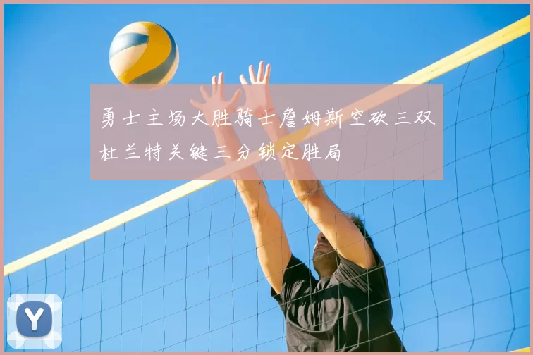 勇士主场大胜骑士詹姆斯空砍三双杜兰特关键三分锁定胜局