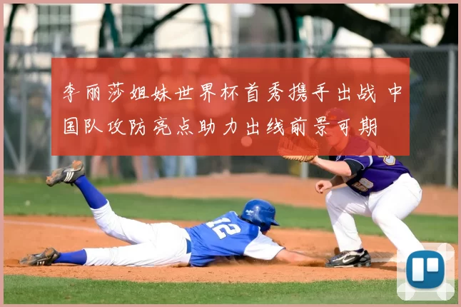 李丽莎姐妹世界杯首秀携手出战 中国队攻防亮点助力出线前景可期