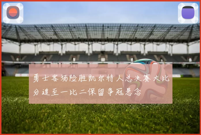 勇士客场险胜凯尔特人总决赛大比分追至一比二保留争冠悬念