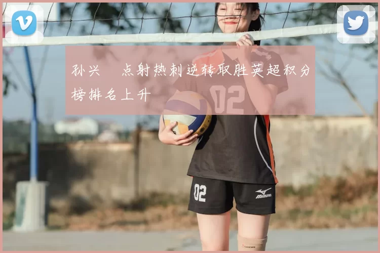 孙兴慜点射热刺逆转取胜英超积分榜排名上升