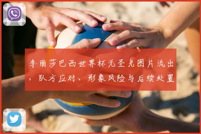 李丽莎巴西世界杯无圣光图片流出，队方应对、形象风险与后续处置