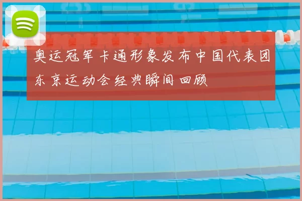 奥运冠军卡通形象发布中国代表团东京运动会经典瞬间回顾