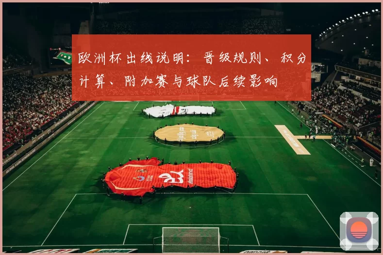 欧洲杯出线说明：晋级规则、积分计算、附加赛与球队后续影响