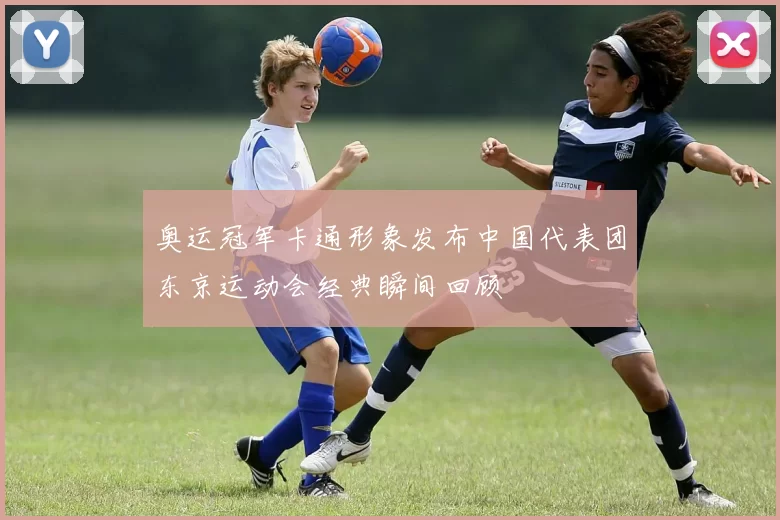 奥运冠军卡通形象发布中国代表团东京运动会经典瞬间回顾