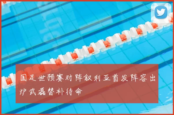 国足世预赛对阵叙利亚首发阵容出炉武磊替补待命