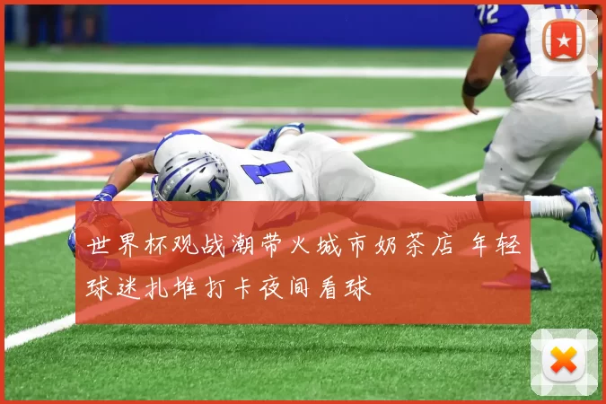 世界杯观战潮带火城市奶茶店 年轻球迷扎堆打卡夜间看球