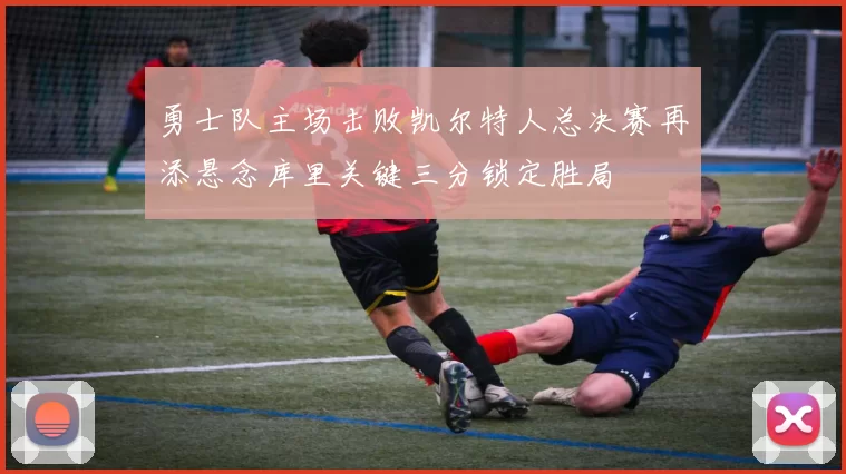 勇士队主场击败凯尔特人总决赛再添悬念库里关键三分锁定胜局