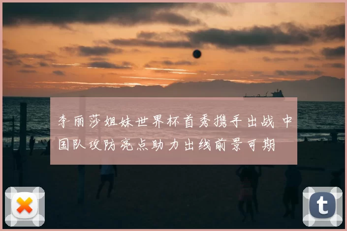 李丽莎姐妹世界杯首秀携手出战 中国队攻防亮点助力出线前景可期