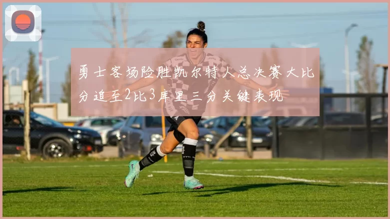 勇士客场险胜凯尔特人总决赛大比分追至2比3库里三分关键表现