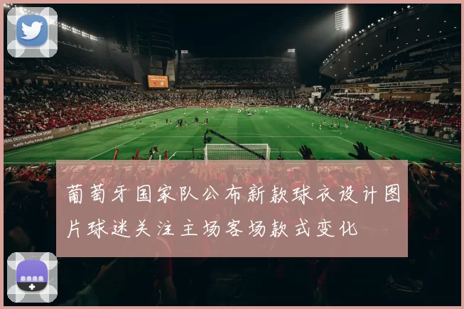 葡萄牙国家队公布新款球衣设计图片球迷关注主场客场款式变化