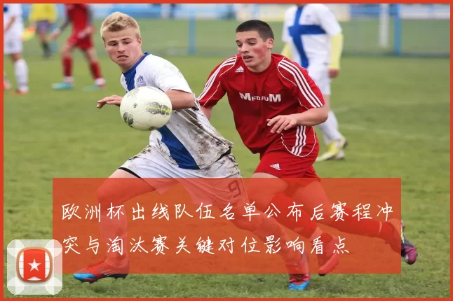 欧洲杯出线队伍名单公布后赛程冲突与淘汰赛关键对位影响看点