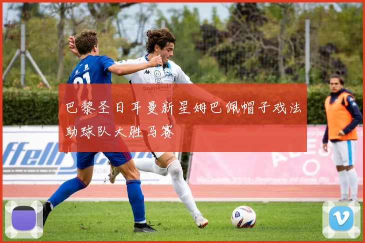 巴黎圣日耳曼新星姆巴佩帽子戏法助球队大胜马赛