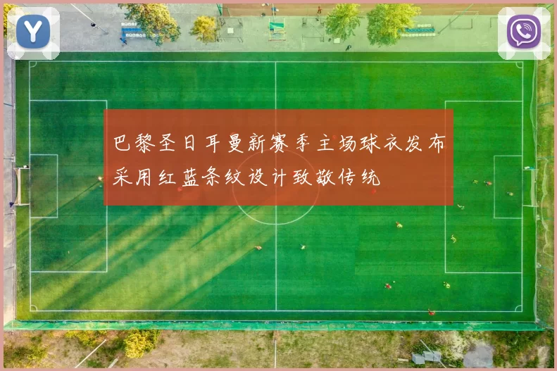 巴黎圣日耳曼新赛季主场球衣发布采用红蓝条纹设计致敬传统