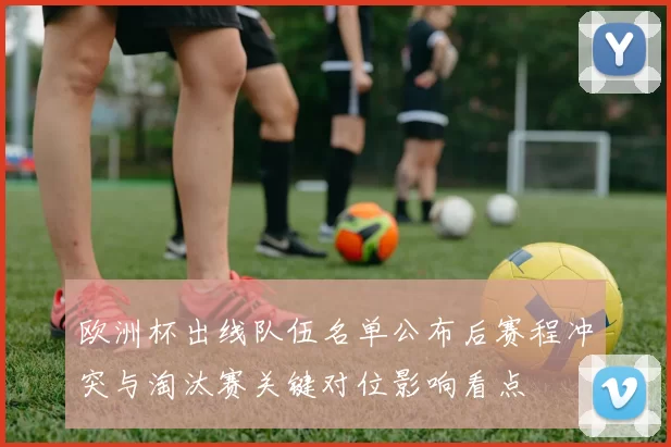 欧洲杯出线队伍名单公布后赛程冲突与淘汰赛关键对位影响看点